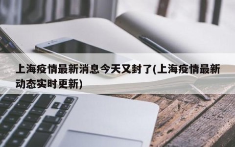上海疫情最新消息今天又封了(上海疫情最新动态实时更新)