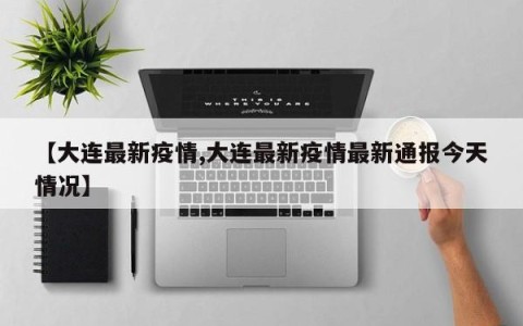 【大连最新疫情,大连最新疫情最新通报今天情况】