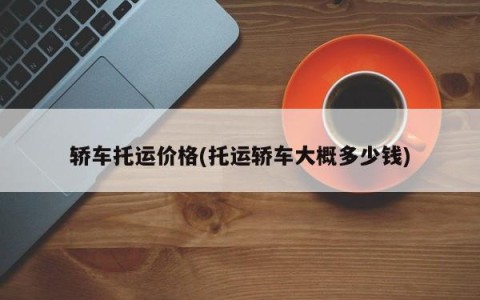 轿车托运价格(托运轿车大概多少钱)