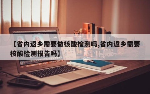 【省内返乡需要做核酸检测吗,省内返乡需要核酸检测报告吗】
