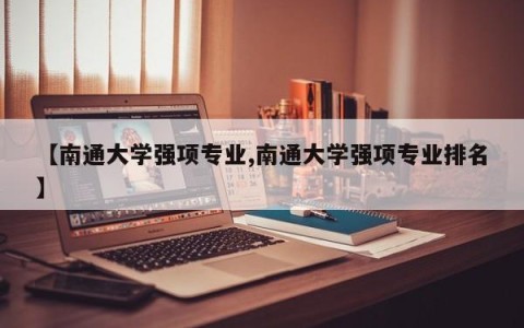【南通大学强项专业,南通大学强项专业排名】