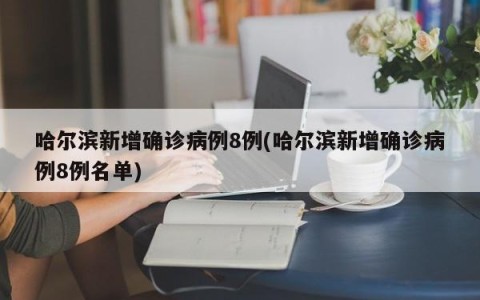 哈尔滨新增确诊病例8例(哈尔滨新增确诊病例8例名单)