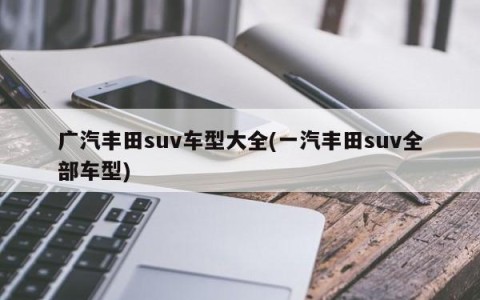 广汽丰田suv车型大全(一汽丰田suv全部车型)