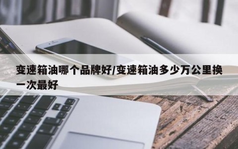 变速箱油哪个品牌好/变速箱油多少万公里换一次最好