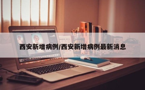 西安新增病例/西安新增病例最新消息