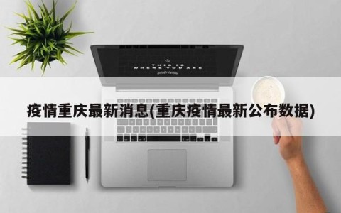 疫情重庆最新消息(重庆疫情最新公布数据)