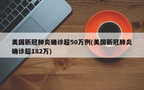 美国新冠肺炎确诊超50万例(美国新冠肺炎确诊超182万)