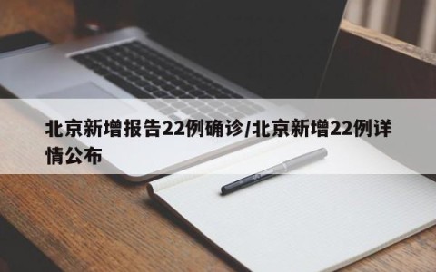 北京新增报告22例确诊/北京新增22例详情公布