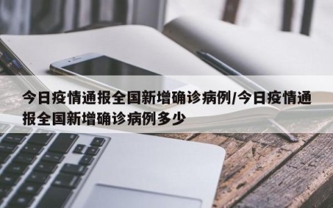 今日疫情通报全国新增确诊病例/今日疫情通报全国新增确诊病例多少