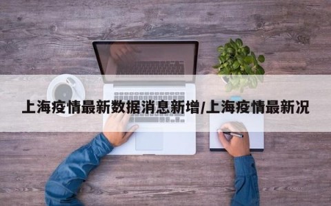 上海疫情最新数据消息新增/上海疫情最新况