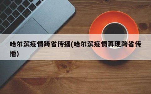 哈尔滨疫情跨省传播(哈尔滨疫情再现跨省传播)