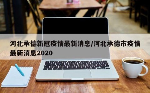 河北承德新冠疫情最新消息/河北承德市疫情最新消息2020