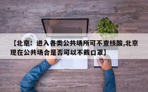 【北京：进入各类公共场所可不查核酸,北京现在公共场合是否可以不戴口罩】