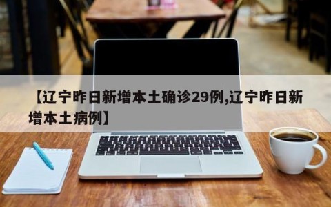【辽宁昨日新增本土确诊29例,辽宁昨日新增本土病例】