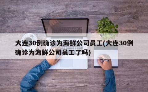 大连30例确诊为海鲜公司员工(大连30例确诊为海鲜公司员工了吗)
