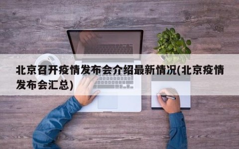 北京召开疫情发布会介绍最新情况(北京疫情发布会汇总)