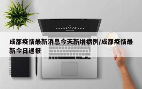 成都疫情最新消息今天新增病例/成都疫情最新今日通报
