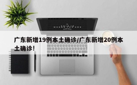 广东新增19例本土确诊/广东新增20例本土确诊!