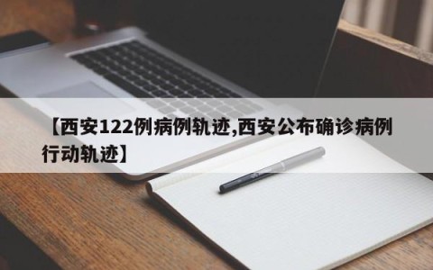 【西安122例病例轨迹,西安公布确诊病例行动轨迹】
