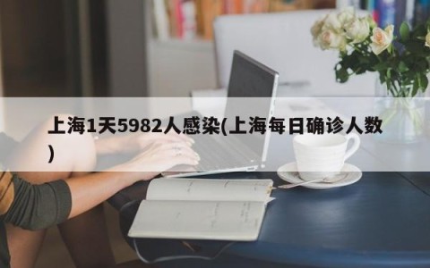 上海1天5982人感染(上海每日确诊人数)