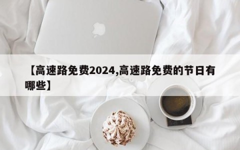 【高速路免费2024,高速路免费的节日有哪些】
