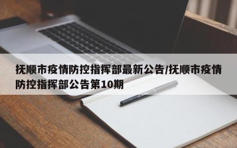 抚顺市疫情防控指挥部最新公告/抚顺市疫情防控指挥部公告第10期
