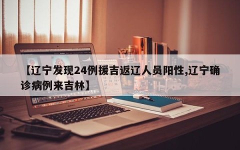 【辽宁发现24例援吉返辽人员阳性,辽宁确诊病例来吉林】