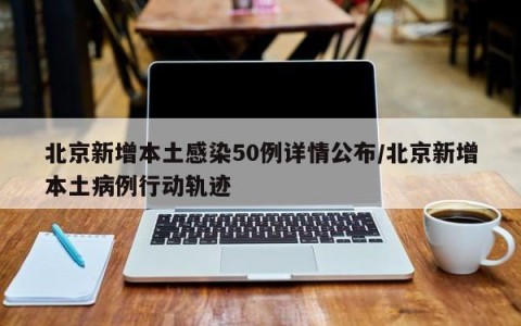 北京新增本土感染50例详情公布/北京新增本土病例行动轨迹