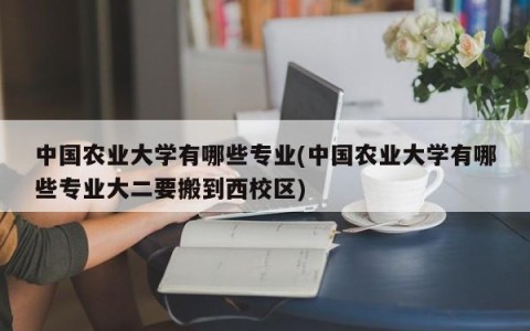 中国农业大学有哪些专业(中国农业大学有哪些专业大二要搬到西校区)
