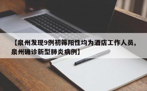 【泉州发现9例初筛阳性均为酒店工作人员,泉州确诊新型肺炎病例】