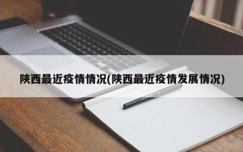 陕西最近疫情情况(陕西最近疫情发展情况)
