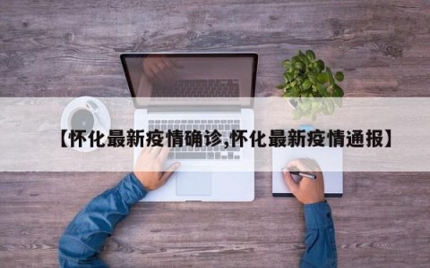 【怀化最新疫情确诊,怀化最新疫情通报】