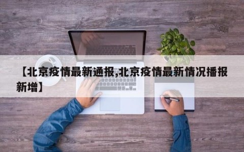 【北京疫情最新通报,北京疫情最新情况播报新增】