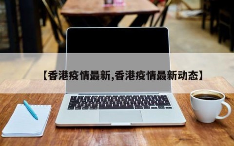 【香港疫情最新,香港疫情最新动态】