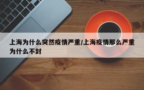 上海为什么突然疫情严重/上海疫情那么严重为什么不封