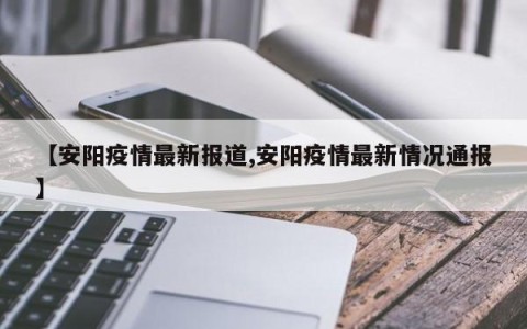 【安阳疫情最新报道,安阳疫情最新情况通报】
