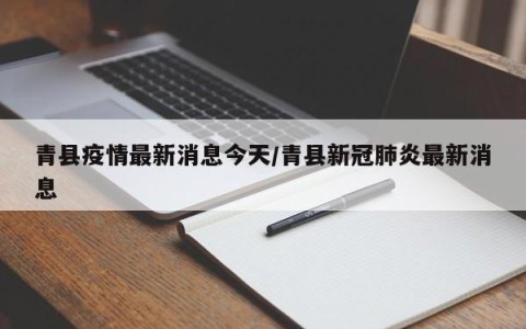 青县疫情最新消息今天/青县新冠肺炎最新消息